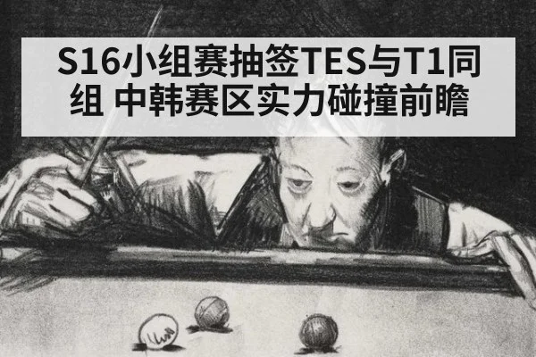 S16小组赛抽签TES与T1同组 中韩赛区实力碰撞前瞻